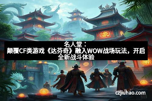 名人堂：颠覆CF类游戏《达芬奇》融入WOW战场玩法，开启全新战斗体验