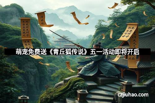 萌宠免费送《青丘狐传说》五一活动即将开启